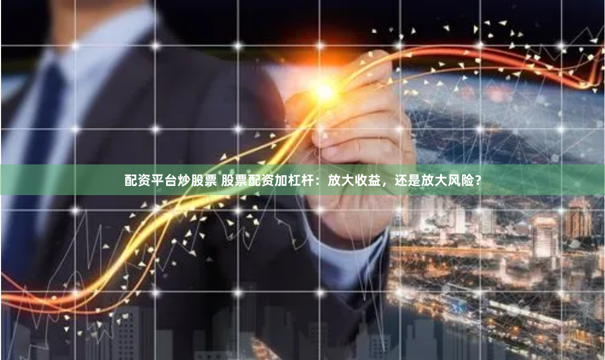 配资平台炒股票 股票配资加杠杆：放大收益，还是放大风险？