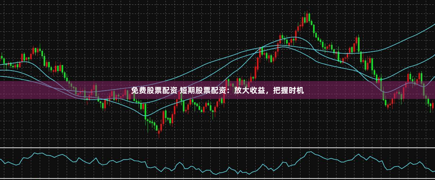 免费股票配资 短期股票配资：放大收益，把握时机
