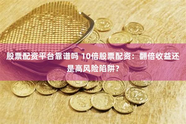 股票配资平台靠谱吗 10倍股票配资：翻倍收益还是高风险陷阱？