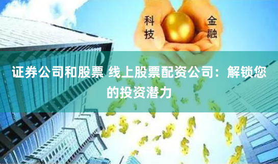 证券公司和股票 线上股票配资公司：解锁您的投资潜力