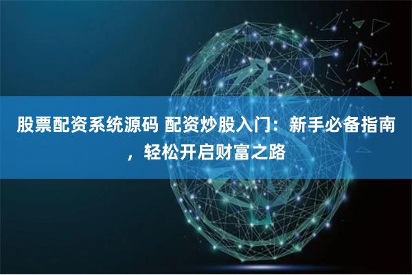 股票配资系统源码 配资炒股入门：新手必备指南，轻松开启财富之路