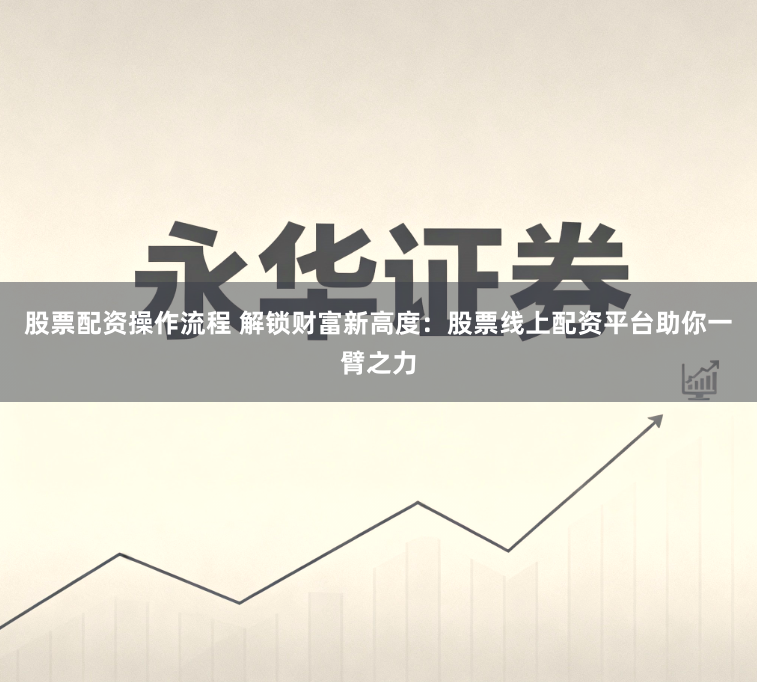 股票配资操作流程 解锁财富新高度：股票线上配资平台助你一臂之力
