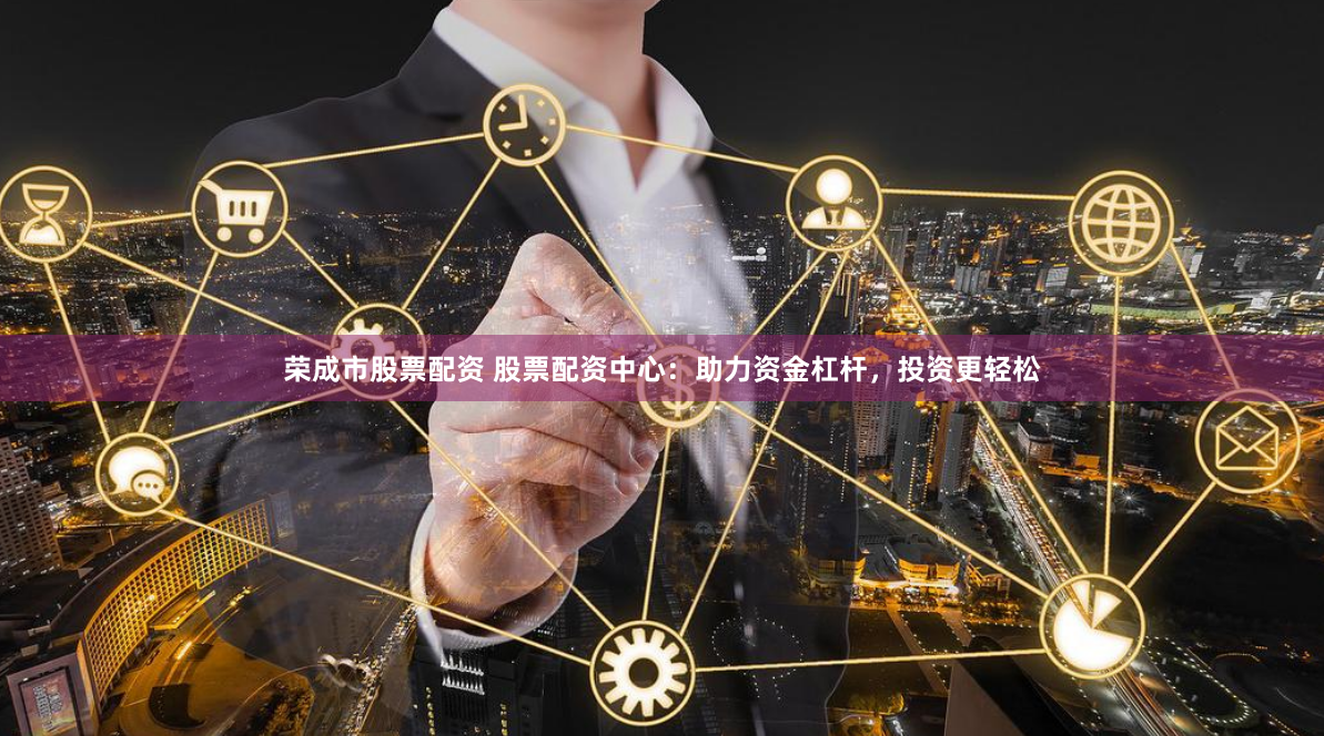 荣成市股票配资 股票配资中心：助力资金杠杆，投资更轻松