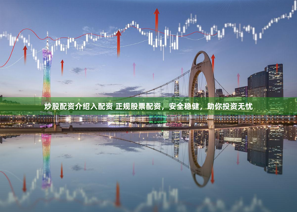 炒股配资介绍入配资 正规股票配资，安全稳健，助你投资无忧