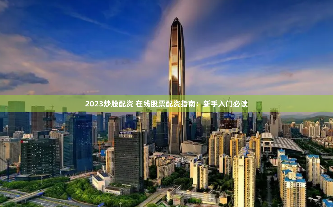 2023炒股配资 在线股票配资指南：新手入门必读