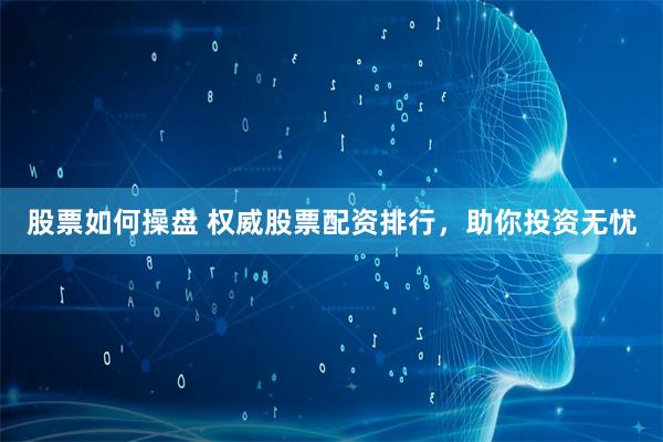 股票如何操盘 权威股票配资排行，助你投资无忧