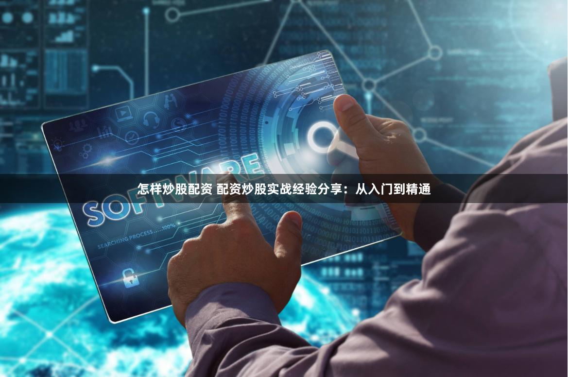 怎样炒股配资 配资炒股实战经验分享：从入门到精通