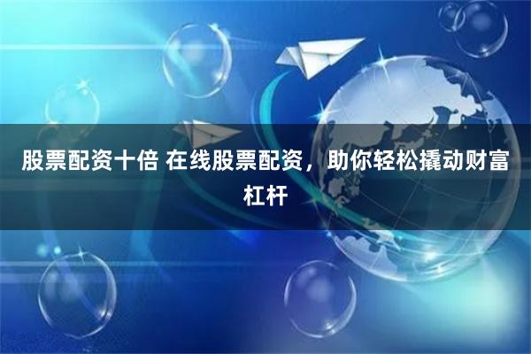 股票配资十倍 在线股票配资，助你轻松撬动财富杠杆