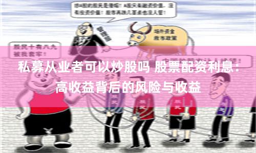 私募从业者可以炒股吗 股票配资利息：高收益背后的风险与收益