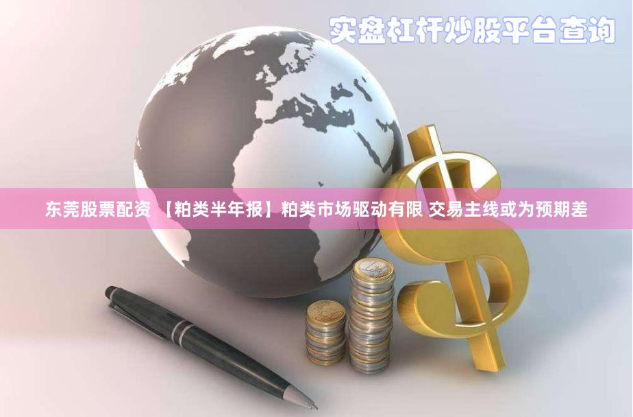 东莞股票配资 【粕类半年报】粕类市场驱动有限 交易主线或为预期差