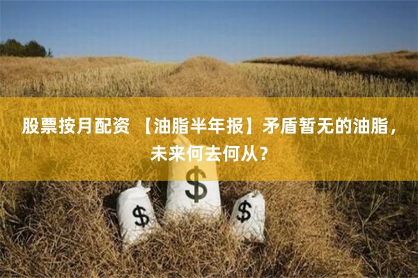 股票按月配资 【油脂半年报】矛盾暂无的油脂，未来何去何从？