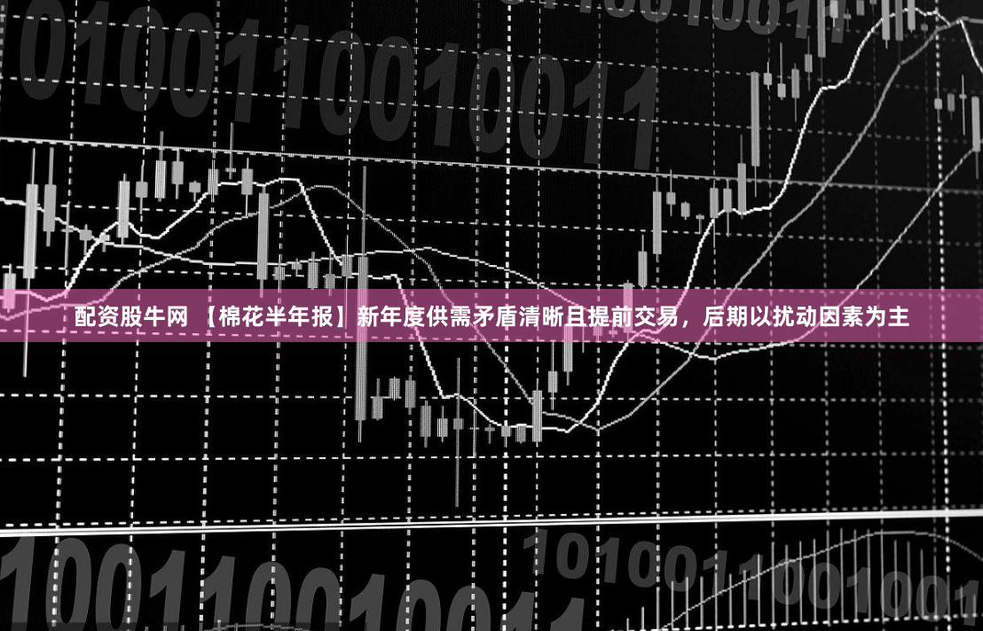 配资股牛网 【棉花半年报】新年度供需矛盾清晰且提前交易,后期以扰动因素为主