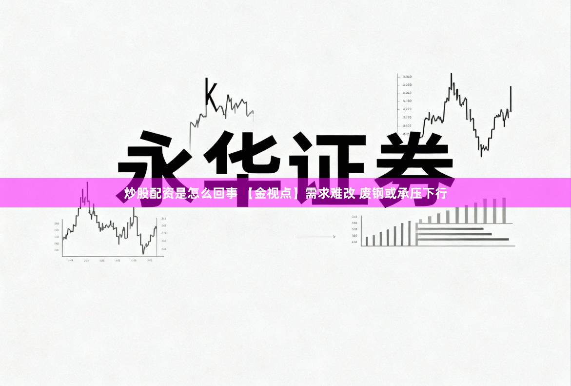炒股配资是怎么回事 【金视点】需求难改 废钢或承压下行