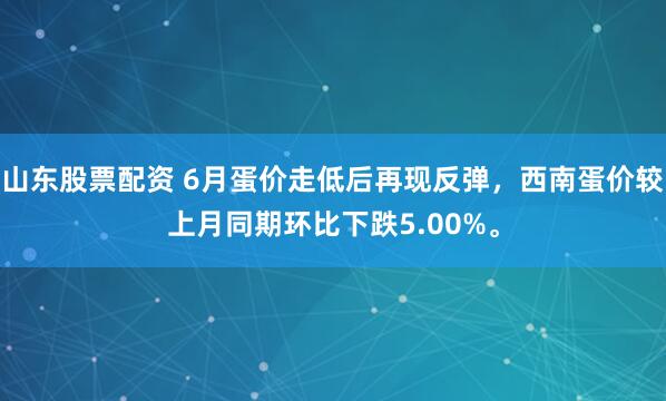 山东股票配资 6月蛋价走低后再现反弹，西南蛋价较上月同期环比下跌5.00%。