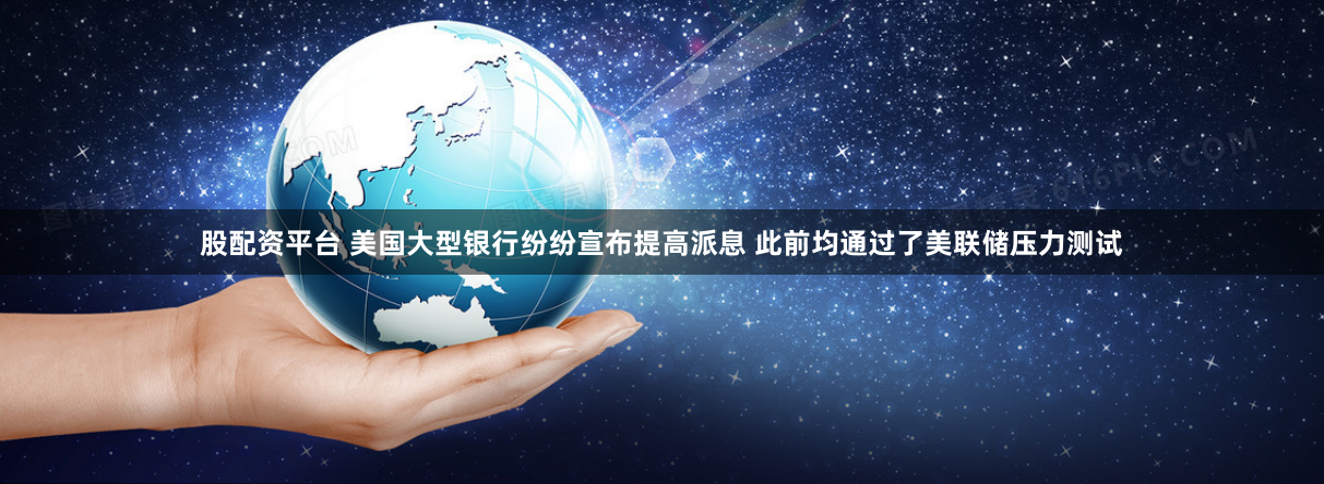 股配资平台 美国大型银行纷纷宣布提高派息 此前均通过了美联储压力测试