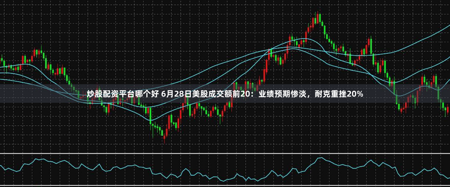 炒股配资平台哪个好 6月28日美股成交额前20：业绩预期惨淡，耐克重挫20%