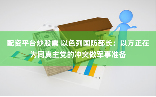 配资平台炒股票 以色列国防部长：以方正在为同真主党的冲突做军事准备
