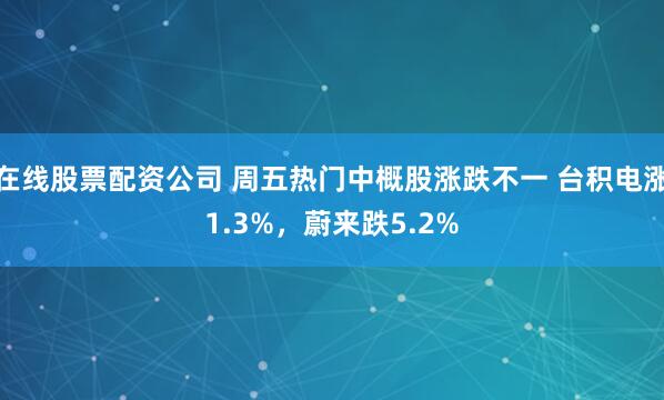 在线股票配资公司 周五热门中概股涨跌不一 台积电涨1.3%，蔚来跌5.2%