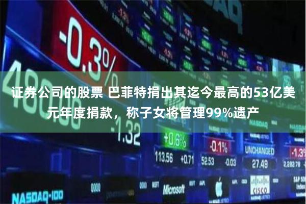 证券公司的股票 巴菲特捐出其迄今最高的53亿美元年度捐款，称子女将管理99%遗产