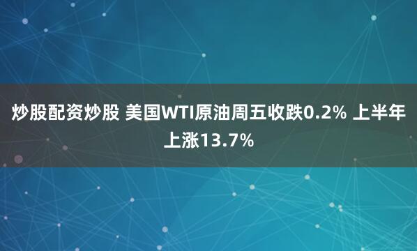 炒股配资炒股 美国WTI原油周五收跌0.2% 上半年上涨13.7%