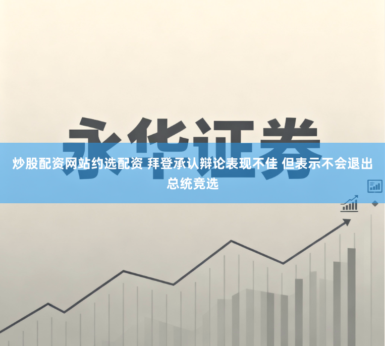 炒股配资网站约选配资 拜登承认辩论表现不佳 但表示不会退出总统竞选