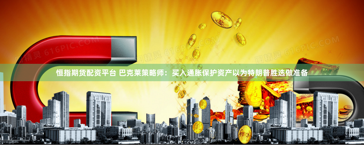 恒指期货配资平台 巴克莱策略师：买入通胀保护资产以为特朗普胜选做准备