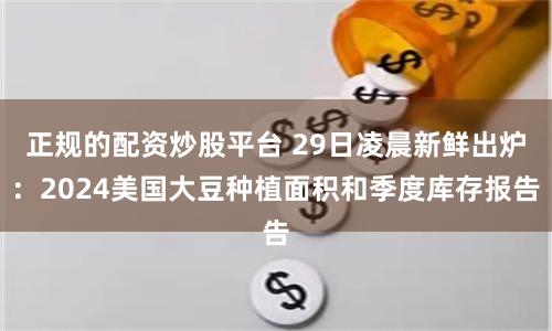 正规的配资炒股平台 29日凌晨新鲜出炉:2024美国大豆种植面积和季度库存报告