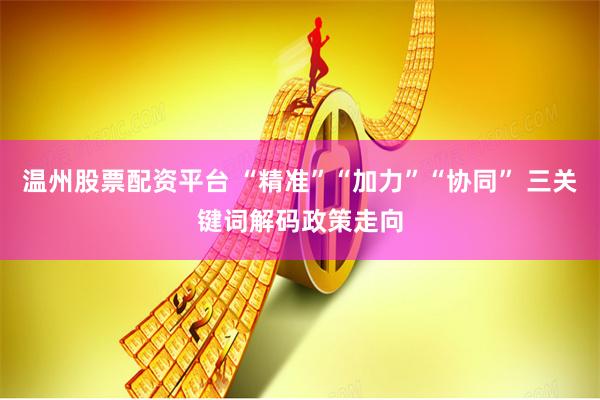 温州股票配资平台 “精准”“加力”“协同” 三关键词解码政策走向