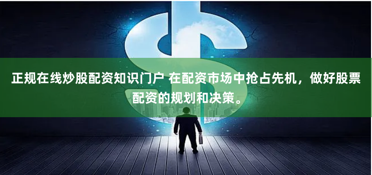 正规在线炒股配资知识门户 在配资市场中抢占先机，做好股票配资的规划和决策。