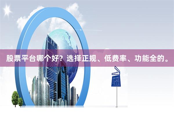 股票平台哪个好？选择正规、低费率、功能全的。