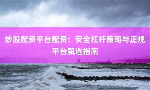 炒股配资平台配资：安全杠杆策略与正规平台甄选指南