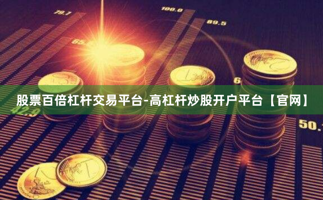股票百倍杠杆交易平台-高杠杆炒股开户平台【官网】