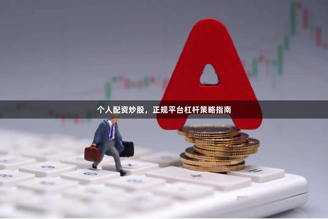 个人配资炒股，正规平台杠杆策略指南