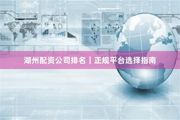湖州配资公司排名｜正规平台选择指南