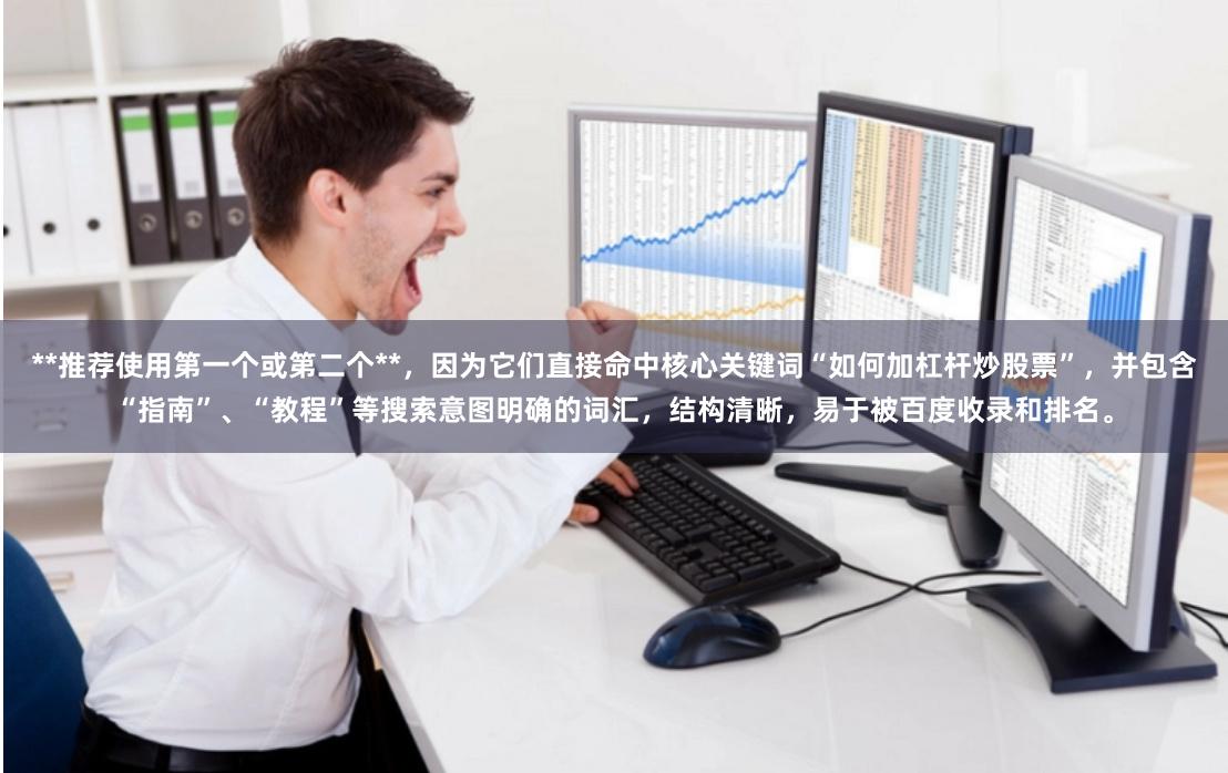 **推荐使用第一个或第二个**，因为它们直接命中核心关键词“如何加杠杆炒股票”，并包含“指南”、“教程”等搜索意图明确的词汇，结构清晰，易于被百度收录和排名。