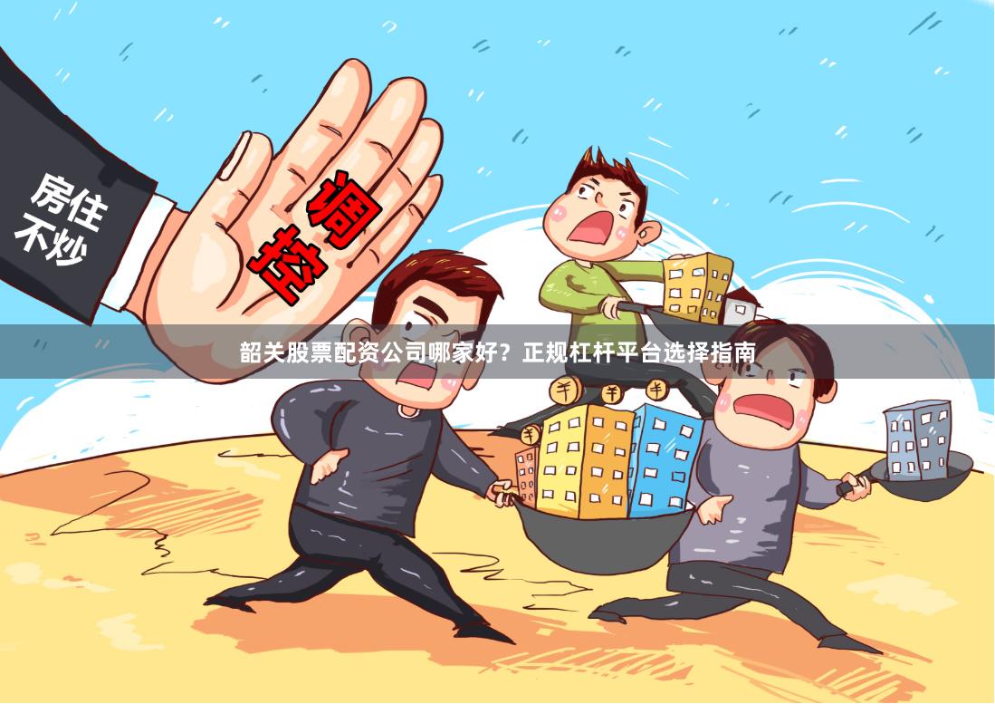 韶关股票配资公司哪家好？正规杠杆平台选择指南