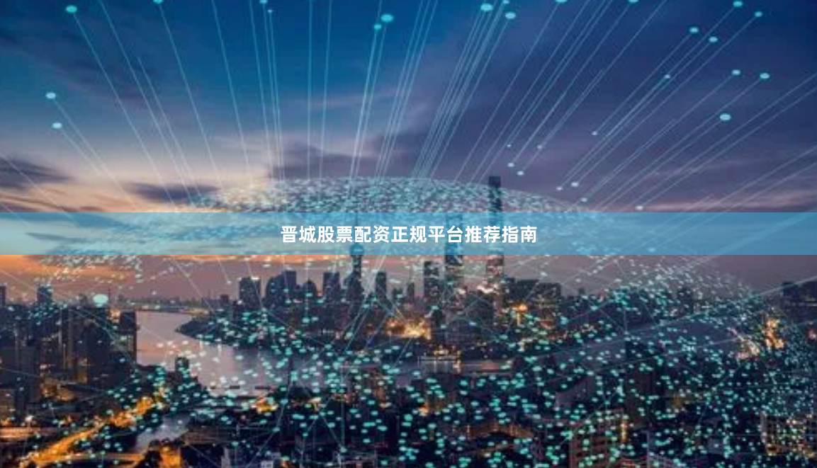 晋城股票配资正规平台推荐指南