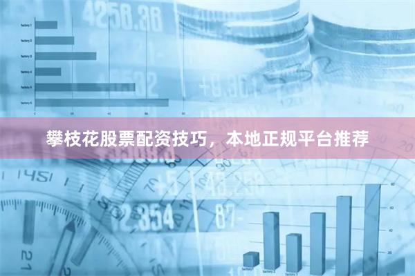 攀枝花股票配资技巧，本地正规平台推荐