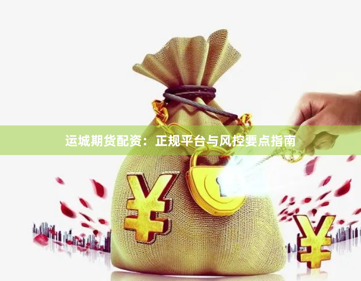 运城期货配资：正规平台与风控要点指南