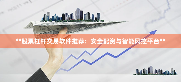 **股票杠杆交易软件推荐：安全配资与智能风控平台**