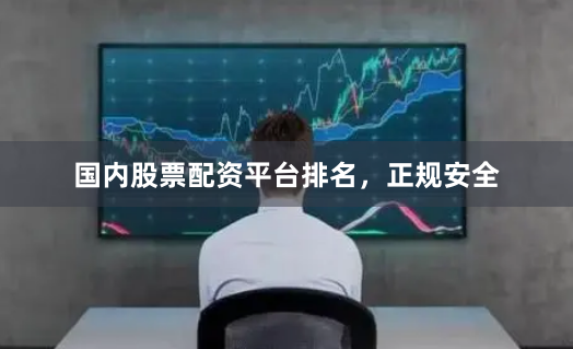 国内股票配资平台排名，正规安全